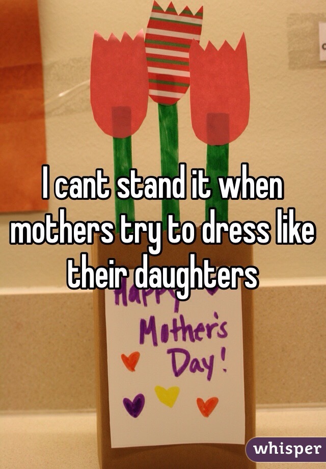 I cant stand it when mothers try to dress like their daughters 
