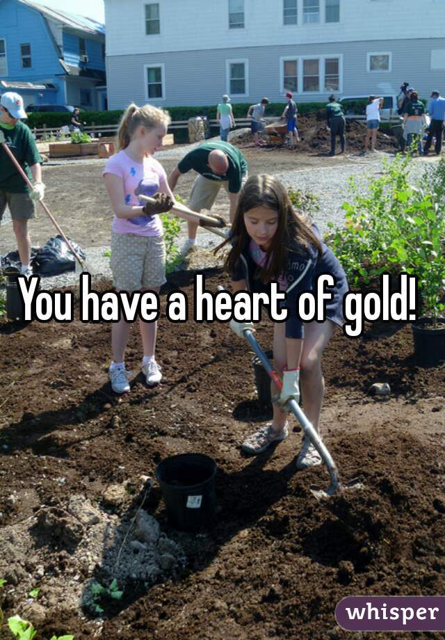 You have a heart of gold! 