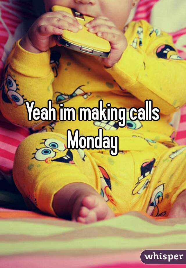 Yeah im making calls Monday 
