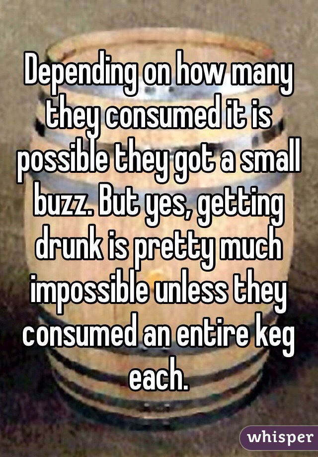 Depending on how many they consumed it is possible they got a small buzz. But yes, getting drunk is pretty much impossible unless they consumed an entire keg each.