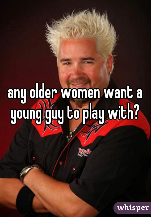 any older women want a young guy to play with? 