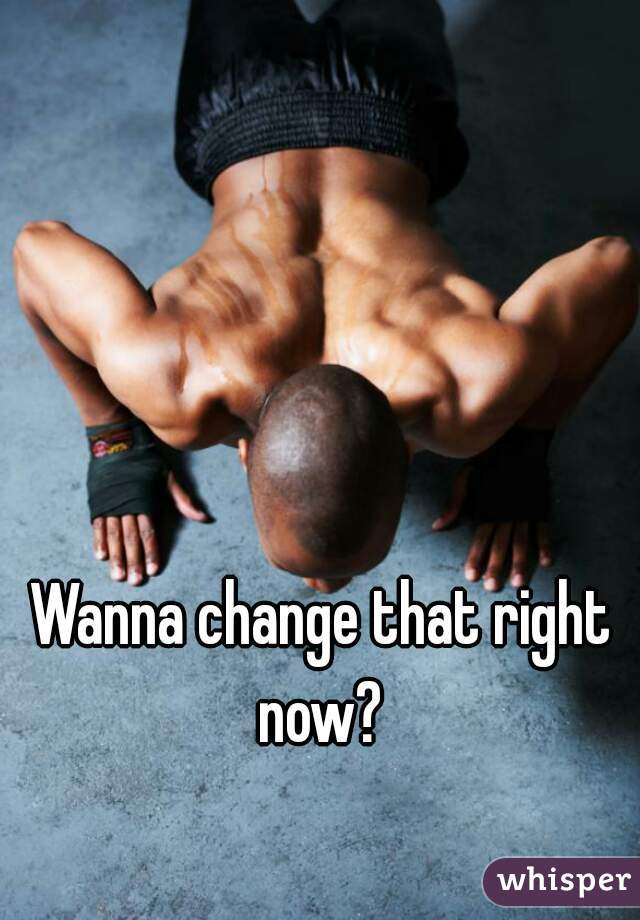 Wanna change that right now? 