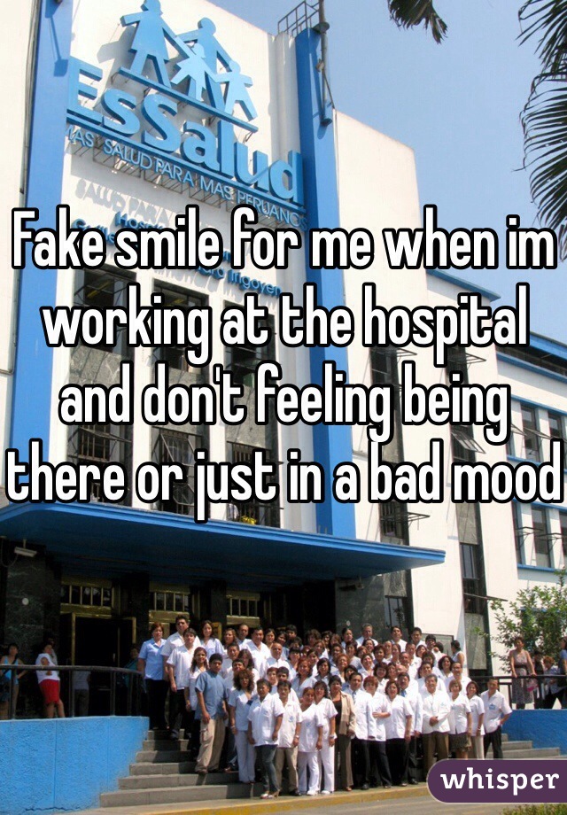 Fake smile for me when im working at the hospital and don't feeling being there or just in a bad mood