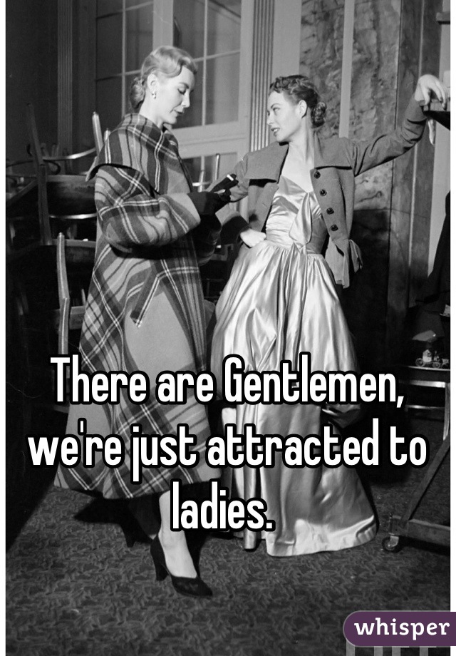 There are Gentlemen, we're just attracted to ladies. 