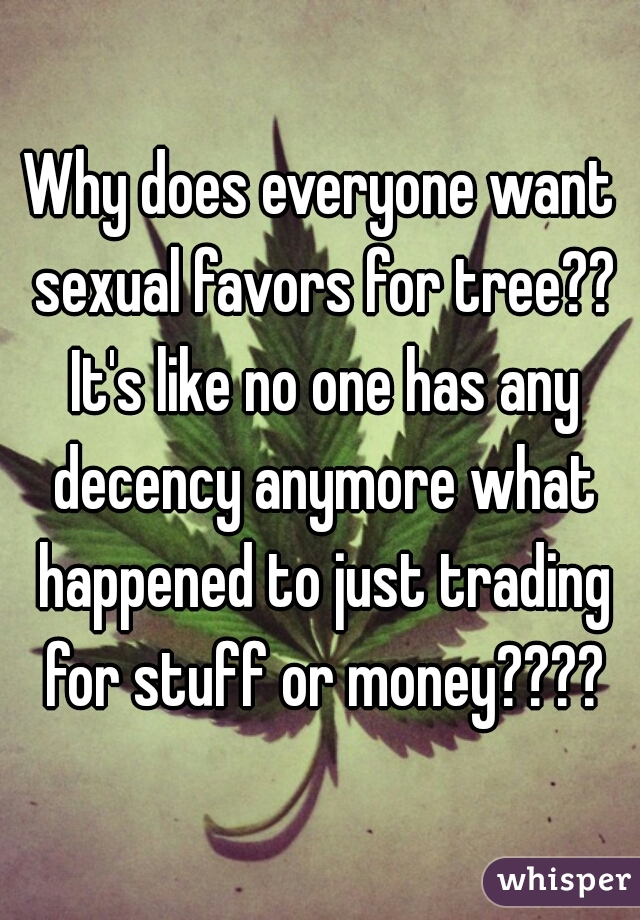 Why does everyone want sexual favors for tree?? It's like no one has any decency anymore what happened to just trading for stuff or money????