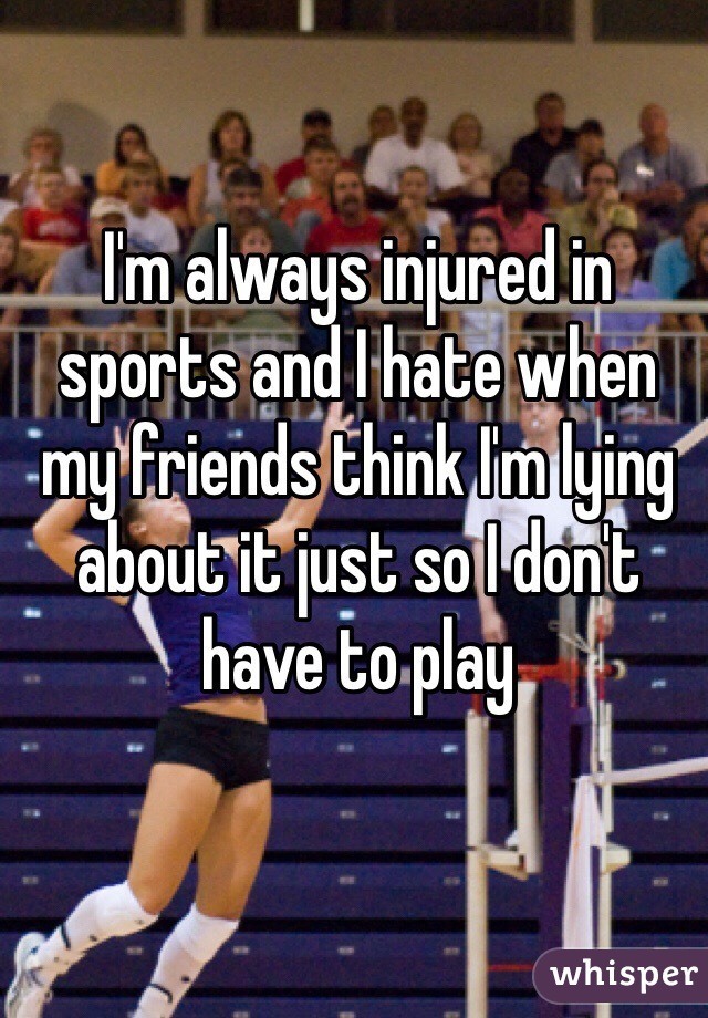 I'm always injured in sports and I hate when my friends think I'm lying about it just so I don't have to play