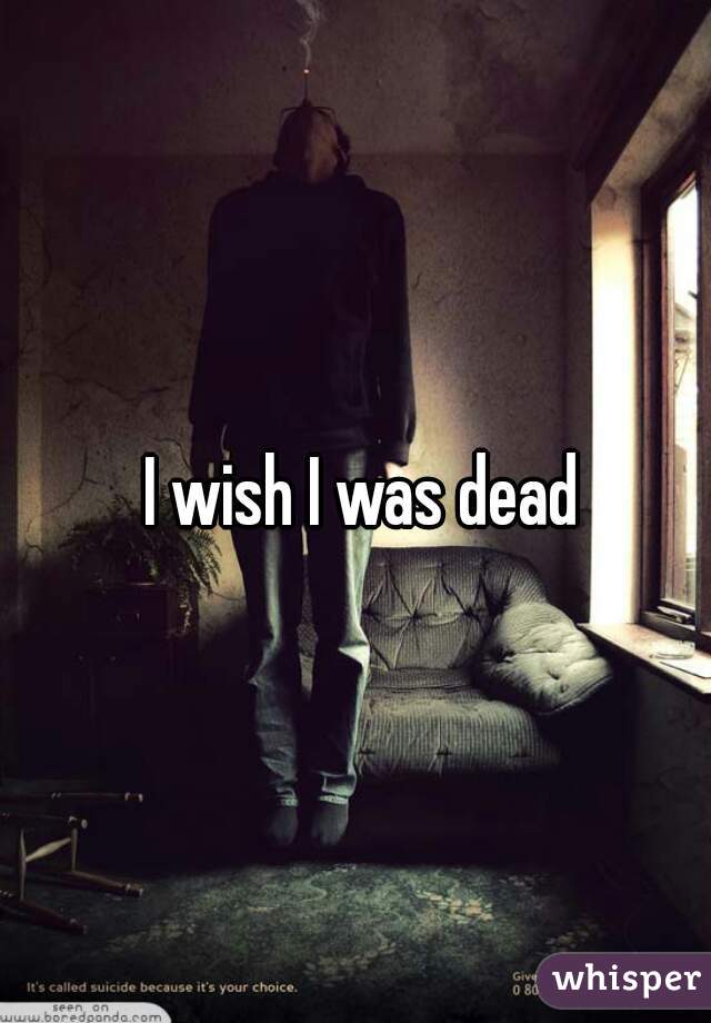  I wish I was dead