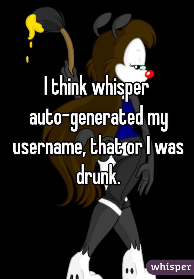 I think whisper auto-generated my username, that or I was drunk.