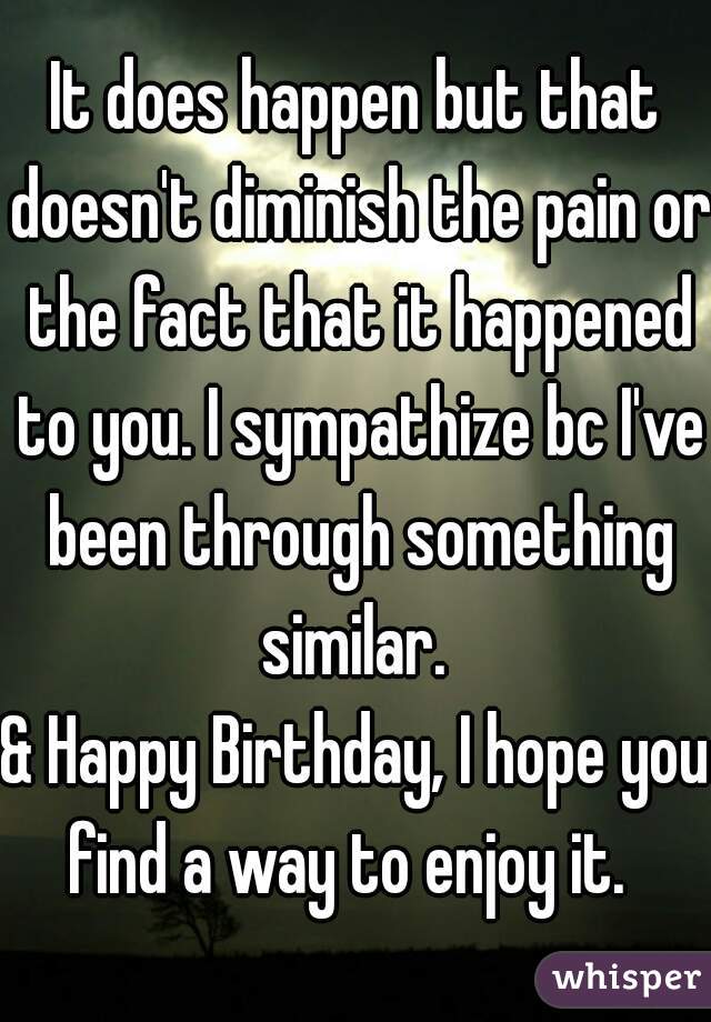 It does happen but that doesn't diminish the pain or the fact that it happened to you. I sympathize bc I've been through something similar. 
& Happy Birthday, I hope you find a way to enjoy it.  