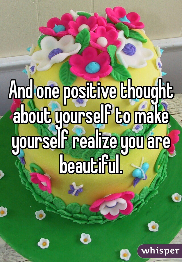 And one positive thought about yourself to make yourself realize you are beautiful. 
