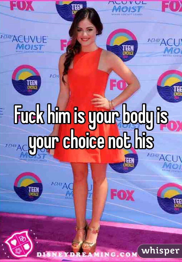 Fuck him is your body is your choice not his