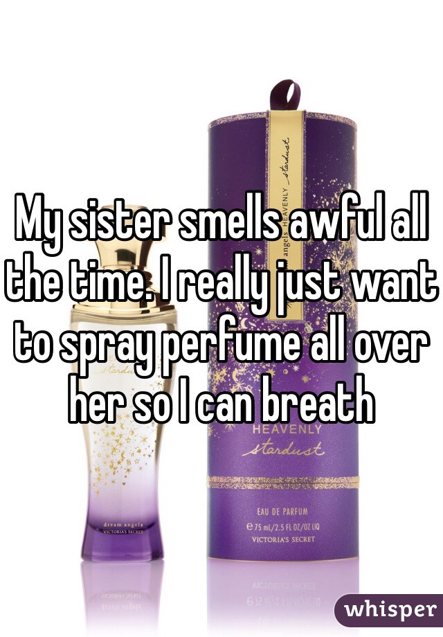 My sister smells awful all the time. I really just want to spray perfume all over her so I can breath   