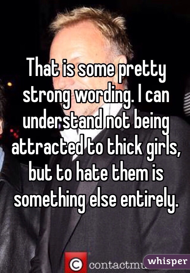 That is some pretty strong wording. I can understand not being attracted to thick girls, but to hate them is something else entirely.