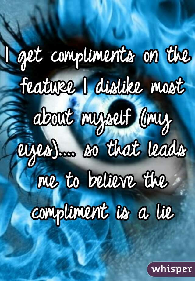 I get compliments on the feature I dislike most about myself (my eyes).... so that leads me to believe the compliment is a lie