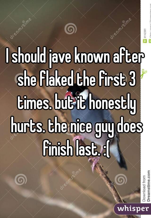 I should jave known after she flaked the first 3 times. but it honestly hurts. the nice guy does finish last. :(