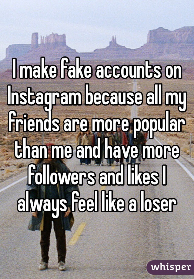 I make fake accounts on Instagram because all my friends are more popular than me and have more followers and likes I always feel like a loser 