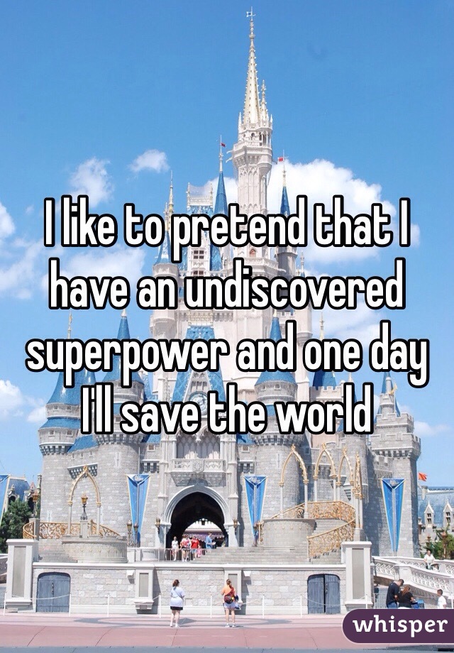 I like to pretend that I have an undiscovered superpower and one day I'll save the world 