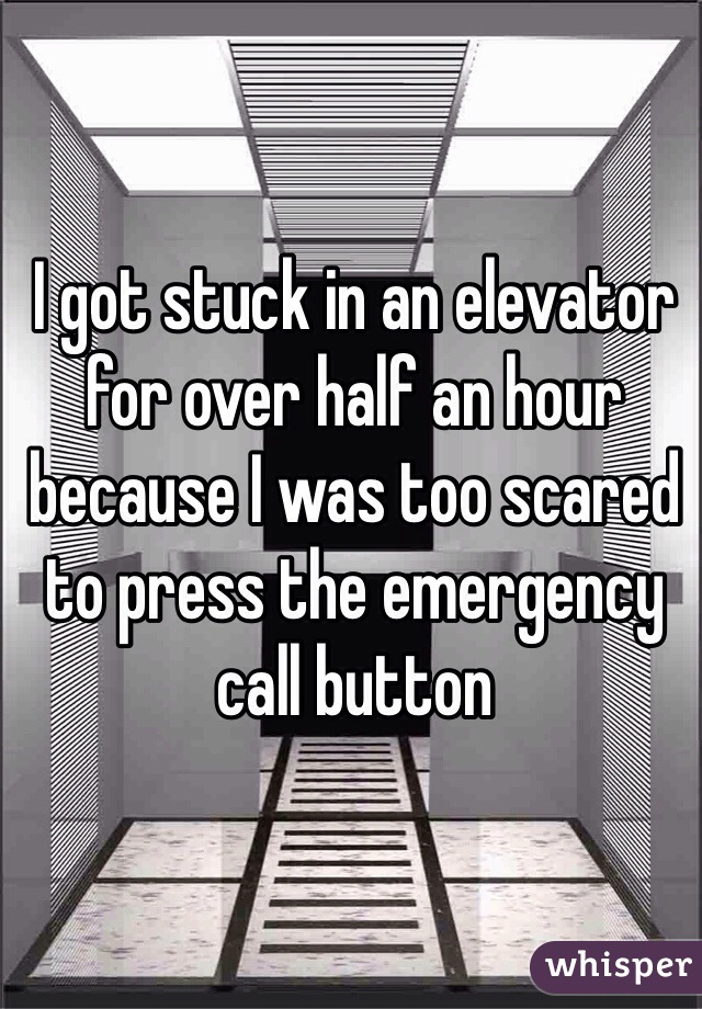 I got stuck in an elevator for over half an hour because I was too scared to press the emergency call button