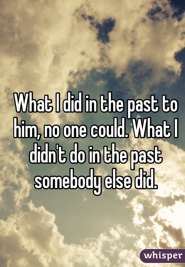 What I did in the past to him, no one could. What I didn't do in the past somebody else did. 