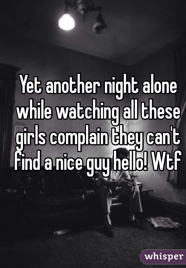 Yet another night alone while watching all these girls complain they can't find a nice guy hello! Wtf