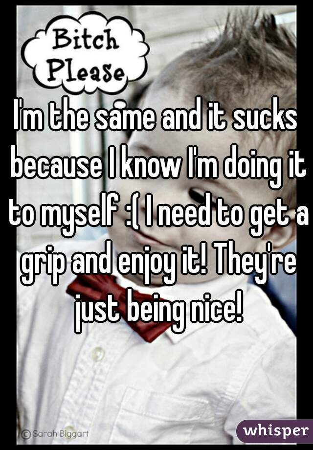 I'm the same and it sucks because I know I'm doing it to myself :( I need to get a grip and enjoy it! They're just being nice!