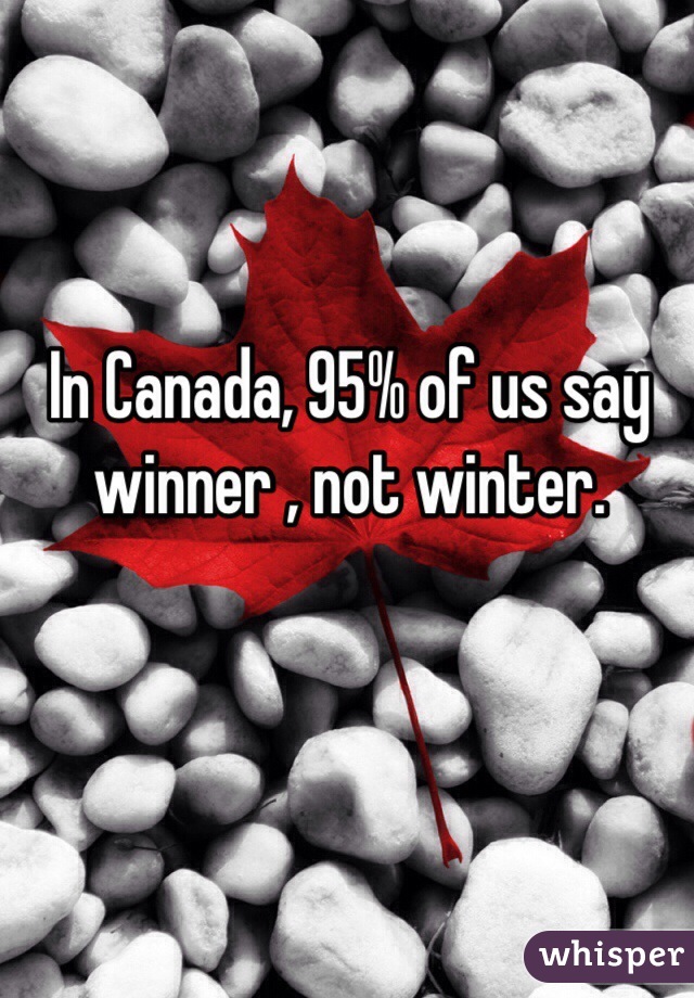 In Canada, 95% of us say winner , not winter. 