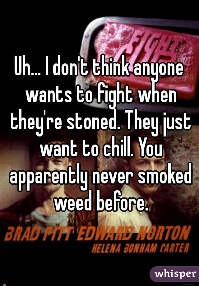 Uh... I don't think anyone wants to fight when they're stoned. They just want to chill. You apparently never smoked weed before.