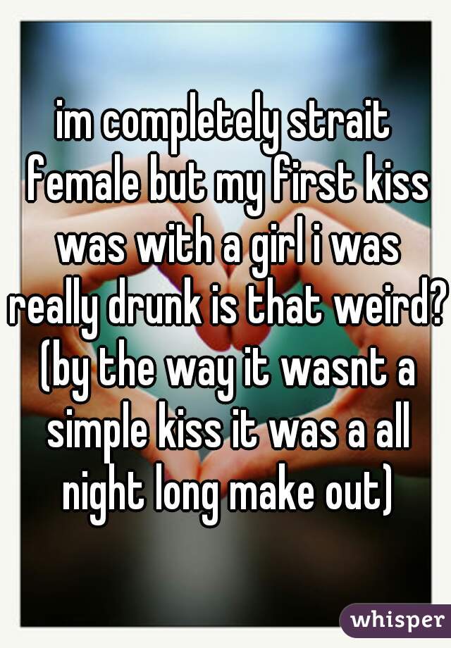 im completely strait female but my first kiss was with a girl i was really drunk is that weird? (by the way it wasnt a simple kiss it was a all night long make out)