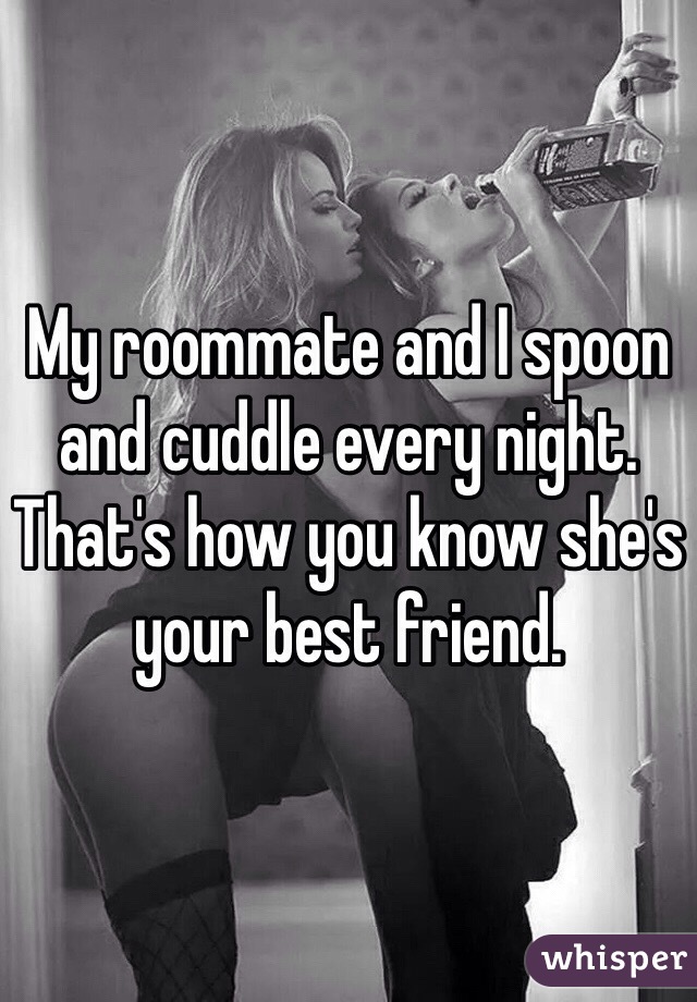 My roommate and I spoon and cuddle every night. That's how you know she's your best friend.