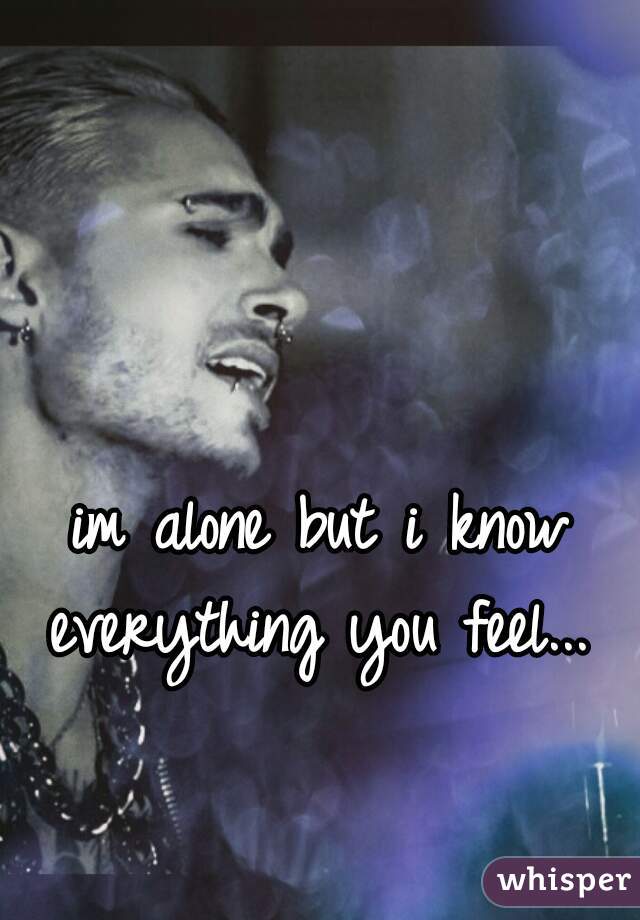 im alone but i know everything you feel... 