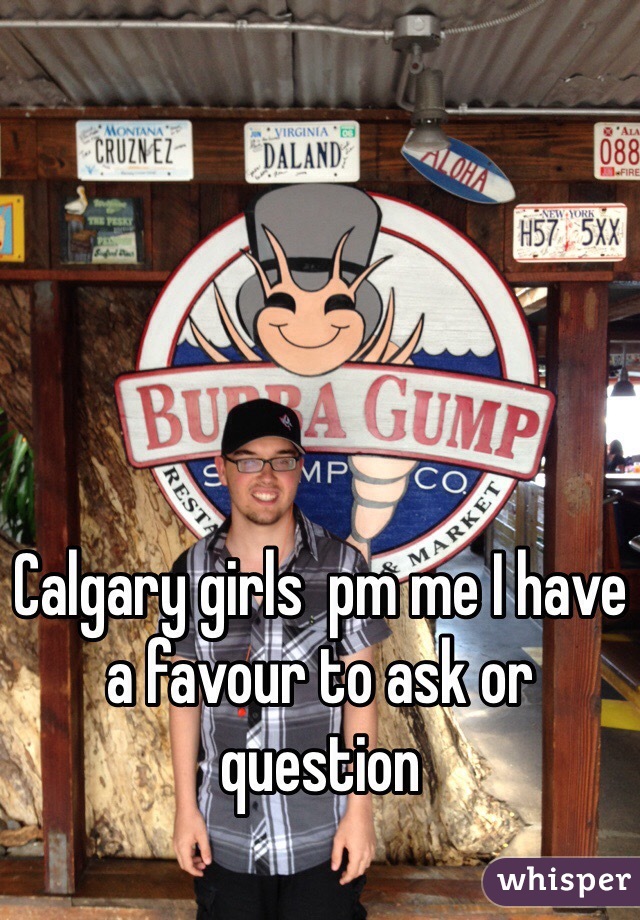 Calgary girls  pm me I have a favour to ask or question 