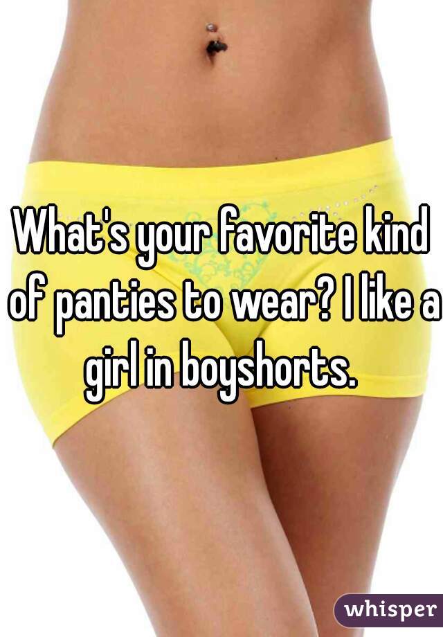What's your favorite kind of panties to wear? I like a girl in boyshorts. 
