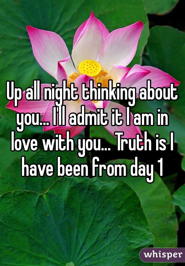 Up all night thinking about you... I'll admit it I am in love with you... Truth is I have been from day 1