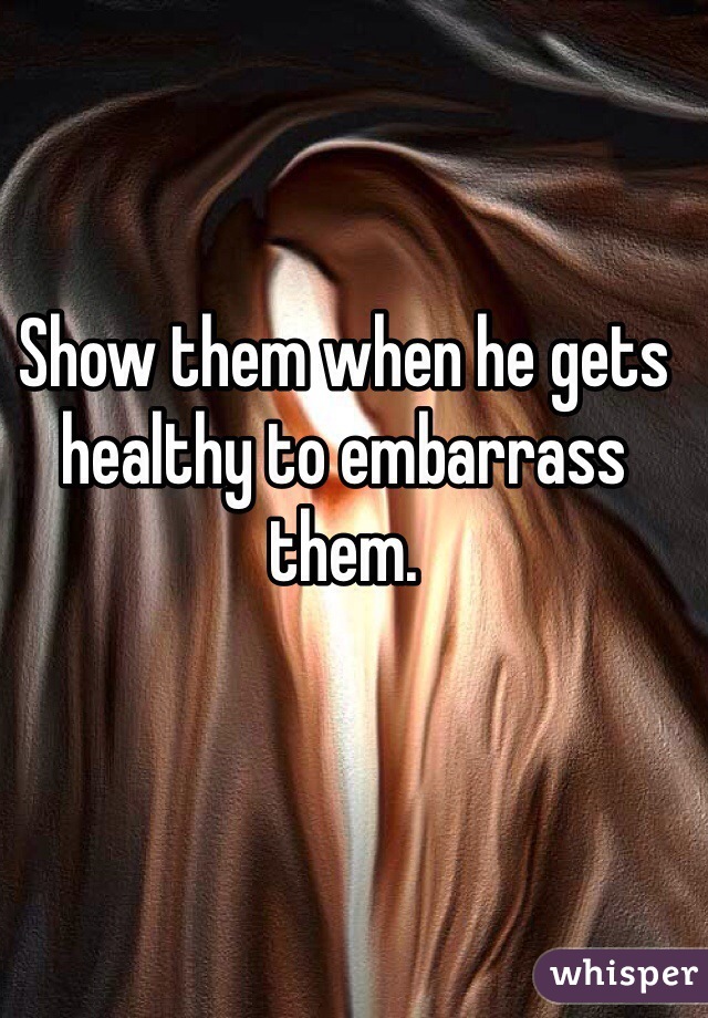 Show them when he gets healthy to embarrass them. 