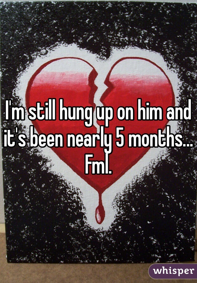 I'm still hung up on him and it's been nearly 5 months...
Fml. 