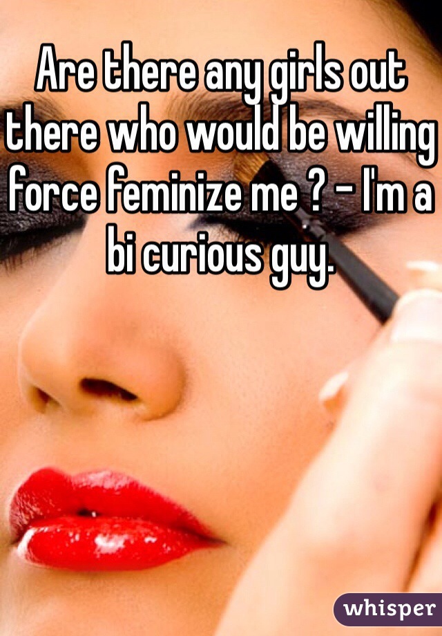 Are there any girls out there who would be willing force feminize me ? - I'm a bi curious guy.