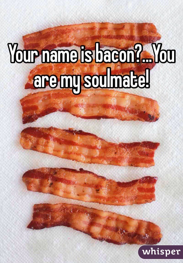 Your name is bacon?...You are my soulmate!