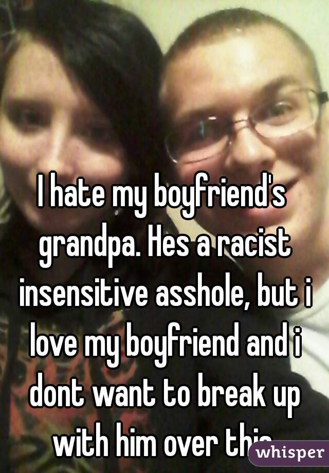 I hate my boyfriend's grandpa. Hes a racist insensitive asshole, but i love my boyfriend and i dont want to break up with him over this.