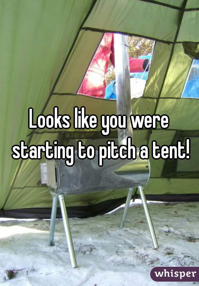 Looks like you were starting to pitch a tent!