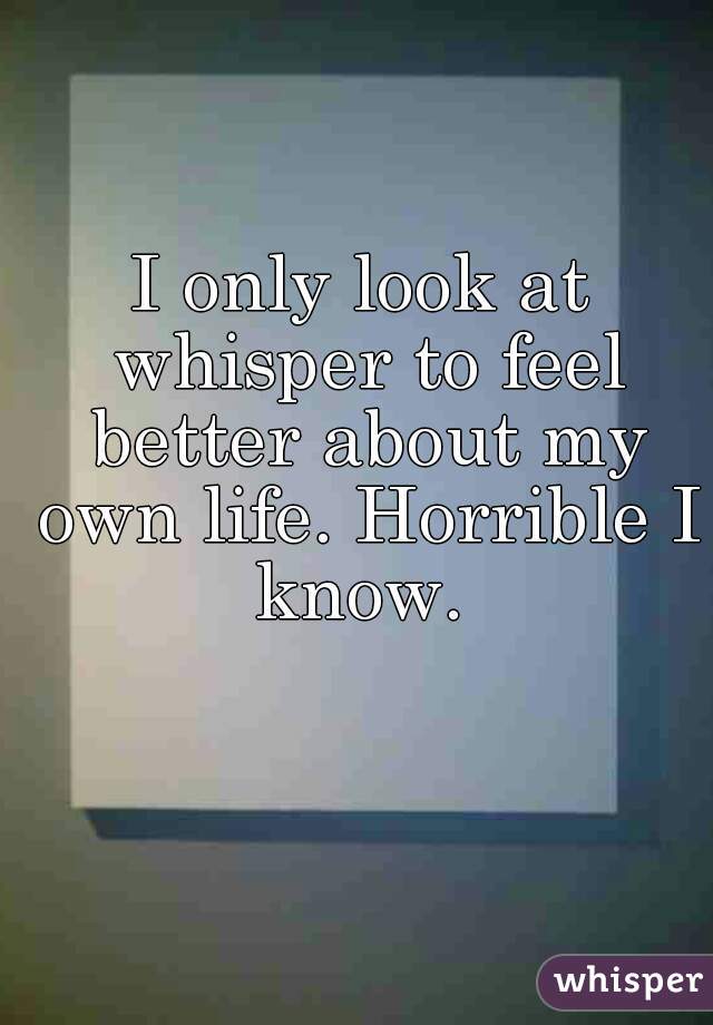I only look at whisper to feel better about my own life. Horrible I know. 