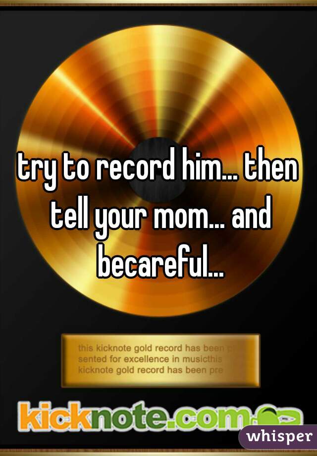 try to record him... then tell your mom... and becareful...