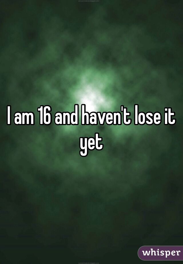 I am 16 and haven't lose it yet