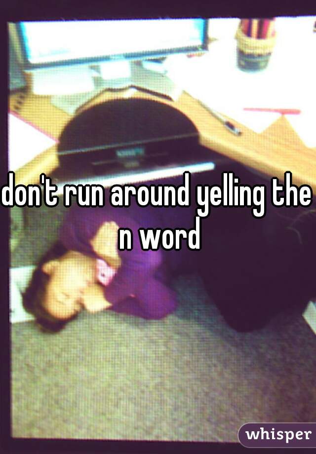 don't run around yelling the n word
