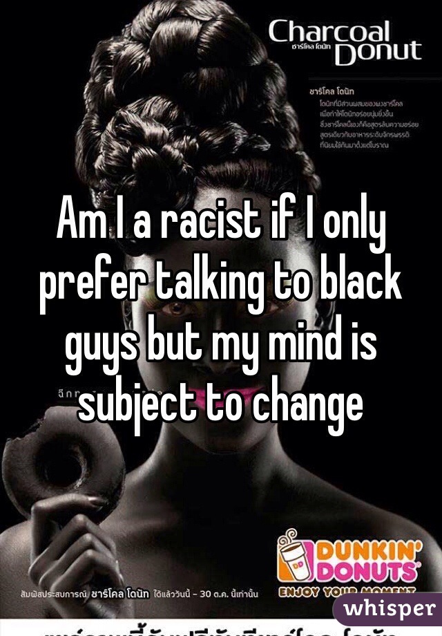 Am I a racist if I only prefer talking to black guys but my mind is subject to change 