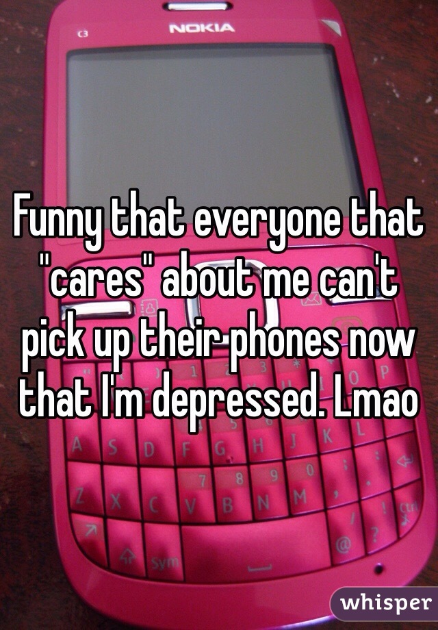 Funny that everyone that "cares" about me can't pick up their phones now that I'm depressed. Lmao 