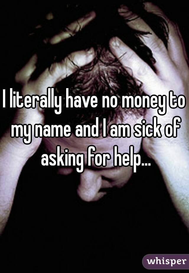 I literally have no money to my name and I am sick of asking for help...