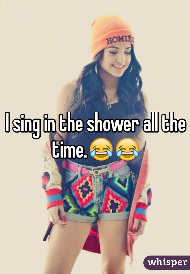 I sing in the shower all the time.😂😂 
