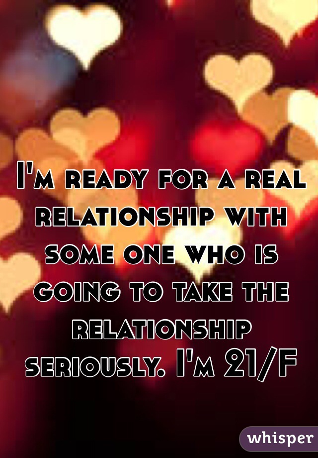I'm ready for a real relationship with some one who is going to take the relationship seriously. I'm 21/F