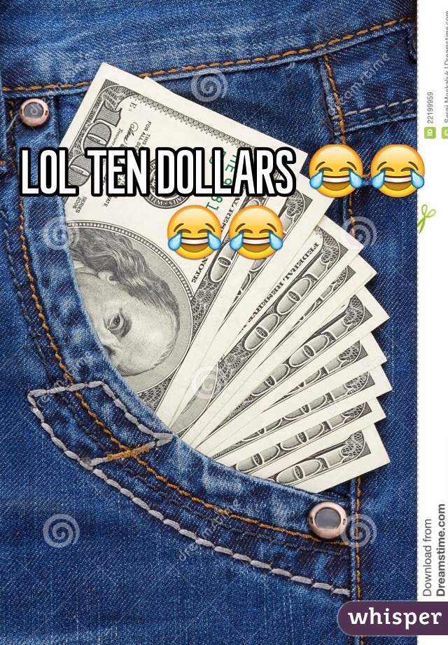 LOL TEN DOLLARS 😂😂😂😂