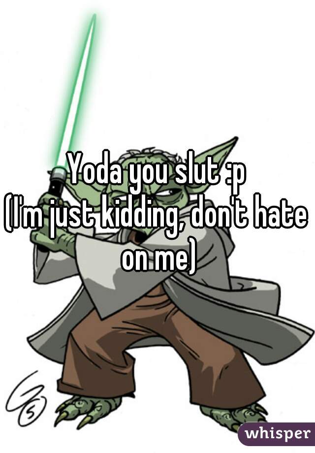 Yoda you slut :p
(I'm just kidding, don't hate on me)